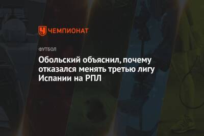 Обольский объяснил, почему отказался менять третью лигу Испании на РПЛ - championat.com - Россия - Испания - Нижний Новгород