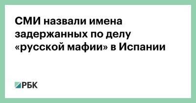 СМИ назвали имена задержанных по делу «русской мафии» в Испании - rbc.ru - Испания