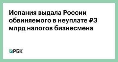 Ирина Волк - Испания выдала России обвиняемого в неуплате ₽3 млрд налогов бизнесмена - rbc.ru - Россия - Испания
