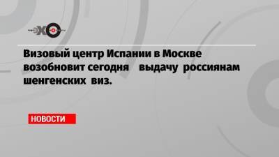 Визовый центр Испании в Москве возобновит сегодня выдачу россиянам шенгенских виз. - echo.msk.ru - Испания - Москва