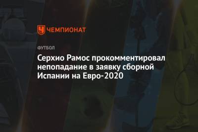 Серхио Рамос - Серхио Рамос прокомментировал непопадание в заявку сборной Испании на Евро-2020 - championat.com - Испания