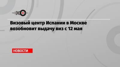 Визовый центр Испании в Москве возобновит выдачу виз с 12 мая - echo.msk.ru - Испания - Москва
