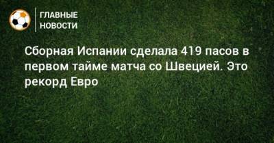 Сборная Испании сделала 419 пасов в первом тайме матча со Швецией. Это рекорд Евро - bombardir.ru - Испания - Швеция