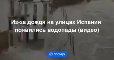 Из-за дождя на улицах Испании появились водопады (видео) - news.mail.ru - Россия - Spain - республика Крым