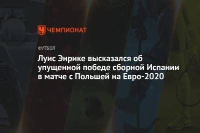 Луис Энрик - Луис Энрике высказался об упущенной победе сборной Испании в матче с Польшей на Евро-2020 - championat.com - Испания - Польша
