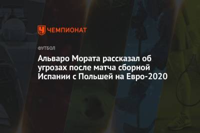 Альваро Морат - Альваро Мората рассказал об угрозах после матча сборной Испании с Польшей на Евро-2020 - championat.com - Испания - Швеция - Польша