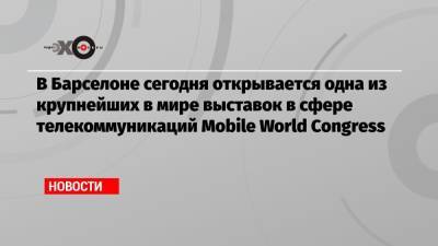 В Барселоне сегодня открывается одна из крупнейших в мире выставок в сфере телекоммуникаций Mobile World Congress - echo.msk.ru