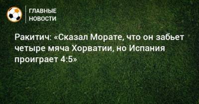 Иван Ракитич - Ракитич: «Сказал Морате, что он забьет четыре мяча Хорватии, но Испания проиграет 4:5» - bombardir.ru - Испания - Хорватия