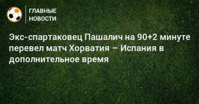 Марио Пашалич - Экс-спартаковец Пашалич на 90+2 минуте перевел матч Хорватия – Испания в дополнительное время - bombardir.ru - Испания - Хорватия