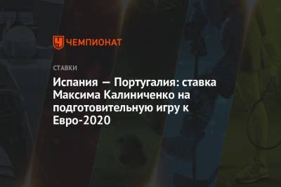 Максим Калиниченко - Испания — Португалия: ставка Максима Калиниченко на подготовительную игру к Евро-2020 - championat.com - Украина - Испания - Португалия - Мадрид