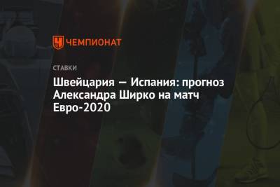 Швейцария — Испания: прогноз Александра Ширко на матч Евро-2020 - championat.com - Испания - Санкт-Петербург - Швейцария