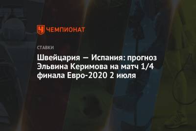 Швейцария — Испания: прогноз Эльвина Керимова на матч 1/4 финала Евро-2020 2 июля - championat.com - Испания - Швейцария - Хорватия