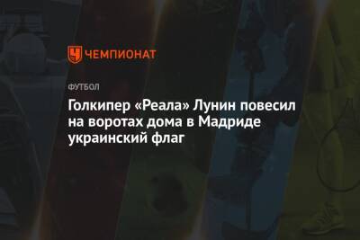 Андрей Лунин - Голкипер «Реала» Лунин повесил на воротах дома в Мадриде украинский флаг - championat.com - Украина - Мадрид
