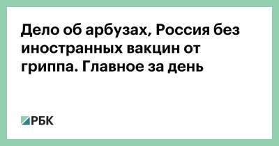 Дело об арбузах, Россия без иностранных вакцин от гриппа. Главное за день - rbc.ru - Россия - Испания - Словакия