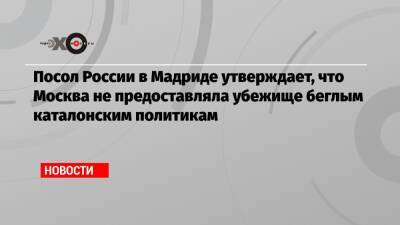 Юрий Корчагин - Посол России в Мадриде утверждает, что Москва не предоставляла убежище беглым каталонским политикам - echo.msk.ru - Россия - Испания - Сша - Мадрид - Москва - New York