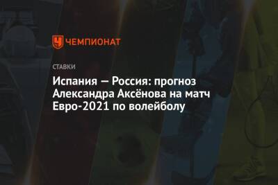 Испания — Россия: прогноз Александра Аксёнова на матч Евро-2021 по волейболу - championat.com - Россия - Испания - Голландия - Турция - Финляндия - Токио