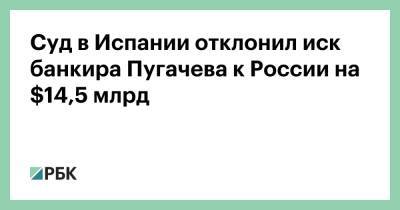 Сергей Пугачев - Суд в Испании отклонил иск банкира Пугачева к России на $14,5 млрд - rbc.ru - Россия - Испания - Мадрид