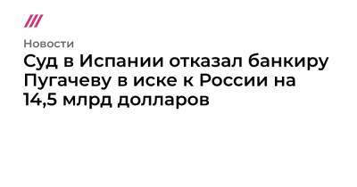 Владимир Путин - Сергей Пугачев - Суд в Испании отказал банкиру Пугачеву в иске к России на 14,5 млрд долларов - tvrain.ru - Россия - Испания - Франция - Ссср