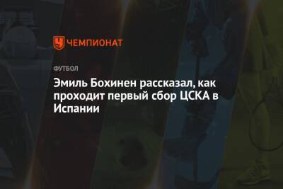 Эмиль Бохинен рассказал, как проходит первый сбор ЦСКА в Испании - championat.com - Испания