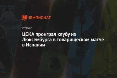 ЦСКА проиграл клубу из Люксембурга в товарищеском матче в Испании - championat.com - Испания - Люксембург - Сочи
