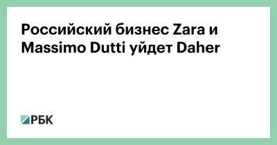 Massimo Dutti - Российский бизнес Zara и Massimo Dutti уйдет Daher - rbc.ru - Россия - Испания