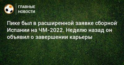 Жерар Пик - Пике был в расширенной заявке сборной Испании на ЧМ-2022. Неделю назад он объявил о завершении карьеры - bombardir.ru - Испания