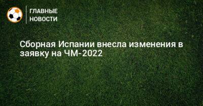 Сборная Испании внесла изменения в заявку на ЧМ-2022 - bombardir.ru - Испания