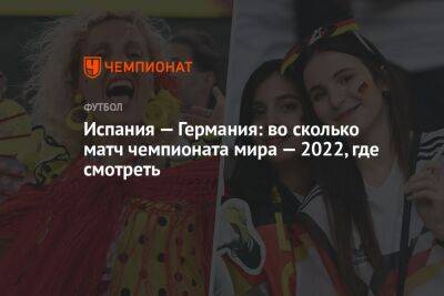 Испания — Германия: во сколько матч чемпионата мира — 2022, где смотреть - championat.com - Испания - Франция - Германия - Катар