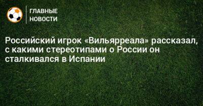 Российский игрок «Вильярреала» рассказал, с какими стереотипами о России он сталкивался в Испании - bombardir.ru - Россия - Испания