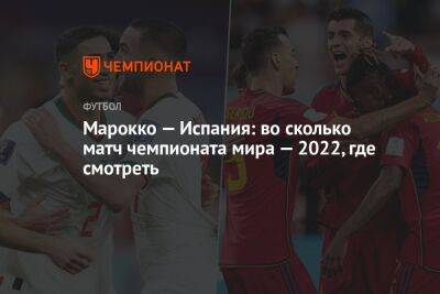 Марокко — Испания: во сколько матч чемпионата мира — 2022, где смотреть - championat.com - Испания - Бельгия - Марокко - Канада - Хорватия - Япония - Коста Рика - Катар