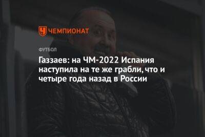 Илья Никульников - Газзаев: на ЧМ-2022 Испания наступила на те же грабли, что и четыре года назад в России - championat.com - Россия - Испания - Марокко