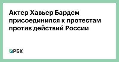 Хавьер Бардем - Актер Хавьер Бардем присоединился к протестам против действий России - rbc.ru - Украина - Россия - Испания - Мадрид - Москва