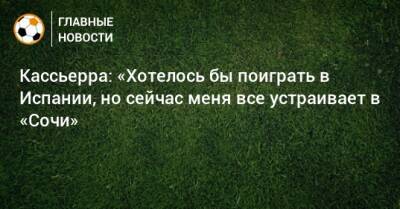 Кассьерра: «Хотелось бы поиграть в Испании, но сейчас меня все устраивает в «Сочи» - bombardir.ru - Россия - Испания - Сочи