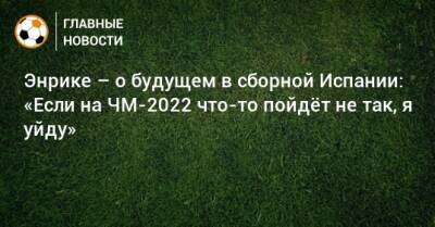 Энрике – о будущем в сборной Испании: «Если на ЧМ-2022 что-то пойдeт не так, я уйду» - bombardir.ru - Испания