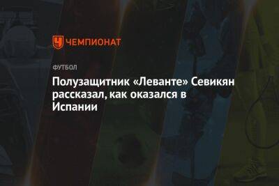 Полузащитник «Леванте» Севикян рассказал, как оказался в Испании - championat.com - Россия - Испания - Франция