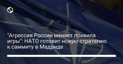 Йенс Столтенберг - "Агрессия России меняет правила игры": НАТО готовит новую стратегию к саммиту в Мадриде - liga.net - Украина - Россия - Мадрид - Швеция - Китай - Финляндия