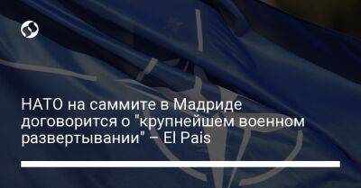 El Pais - НАТО на саммите в Мадриде договорится о "крупнейшем военном развертывании" – El Pais - liga.net - Украина - Мадрид