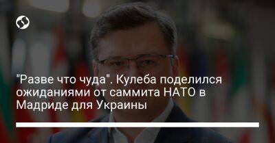 Дмитрий Кулеб - "Разве что чуда". Кулеба поделился ожиданиями от саммита НАТО в Мадриде для Украины - liga.net - Украина - Мадрид