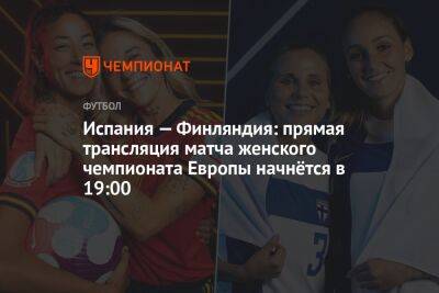 Испания — Финляндия: прямая трансляция матча женского чемпионата Европы начнётся в 19:00 - championat.com - Испания - Лондон - Англия - Германия - Дания - Финляндия