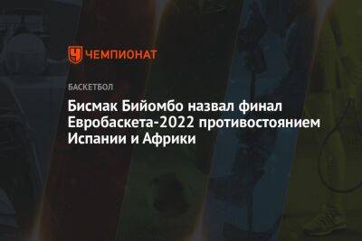 Бисмак Бийомбо назвал финал Евробаскета-2022 противостоянием Испании и Африки - championat.com - Испания - Франция