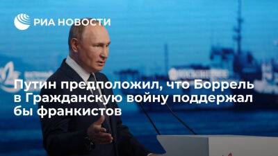 Владимир Путин - Жозеп Боррель - Путин считает, что Боррель, если бы жил в годы Гражданской войны, поддерживал бы фашизм - ria.ru - Украина - Россия - Испания - Прага - Того - Владивосток
