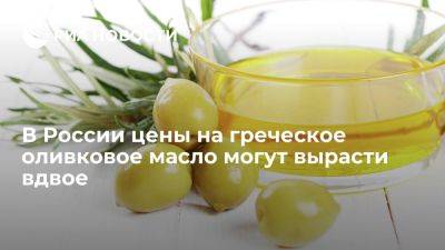 Калинина: в России цены на греческое оливковое масло могут вырасти вдвое - ria.ru - Россия - Испания - Греция - Москва - Санкт-Петербург