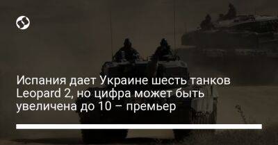 Владимир Зеленский - Педро Санчес - Испания дает Украине шесть танков Leopard 2, но цифра может быть увеличена до 10 – премьер - liga.net - Украина - Испания - Киев