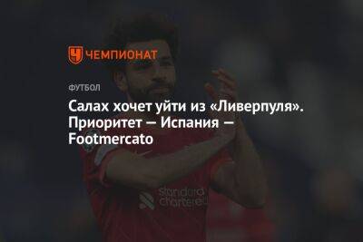 Мохамед Салах - Маня Садио - Салах хочет уйти из «Ливерпуля». Приоритет — Испания — Footmercato - championat.com - Испания - Египет