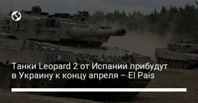 El Pais - Маргарита Роблес - Танки Leopard 2 от Испании прибудут в Украину к концу апреля – El Pais - liga.net - Украина - Испания