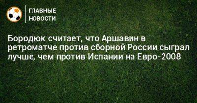 Андрей Аршавин - Бородюк считает, что Аршавин в ретроматче против сборной России сыграл лучше, чем против Испании на Евро-2008 - bombardir.ru - Россия - Испания