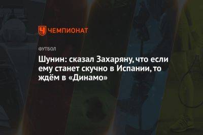 Арсен Захарян - Антон Шунин - Шунин: сказал Захаряну, что если ему станет скучно в Испании, то ждём в «Динамо» - championat.com - Испания - Москва