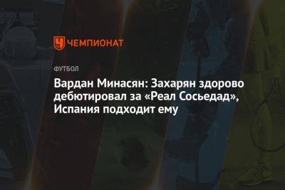 Арсен Захарян - Вардан Минасян: Захарян здорово дебютировал за «Реал Сосьедад», Испания подходит ему - championat.com - Россия - Испания - Армения
