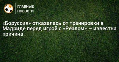 Лига Чемпионов - «Боруссия» отказалась от тренировки в Мадриде перед игрой с «Реалом» – известна причина - bombardir.ru - Мадрид - Германия - Сантьяго