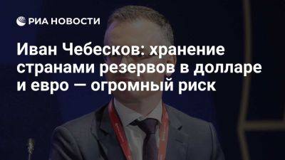 Иван Чебесков: хранение странами резервов в долларе и евро — огромный риск - ria.ru - Украина - Россия - Сша - Саудовская Аравия - Вашингтон